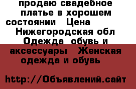 продаю свадебное платье в хорошем состоянии › Цена ­ 10 000 - Нижегородская обл. Одежда, обувь и аксессуары » Женская одежда и обувь   